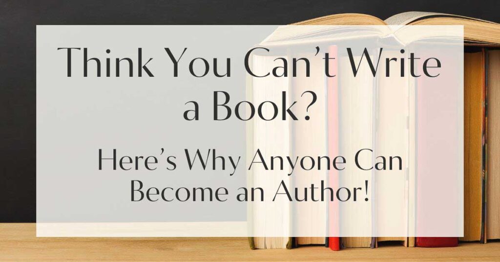 Think You Can’t Write a Book? Here’s Why Anyone Can Become an Author!