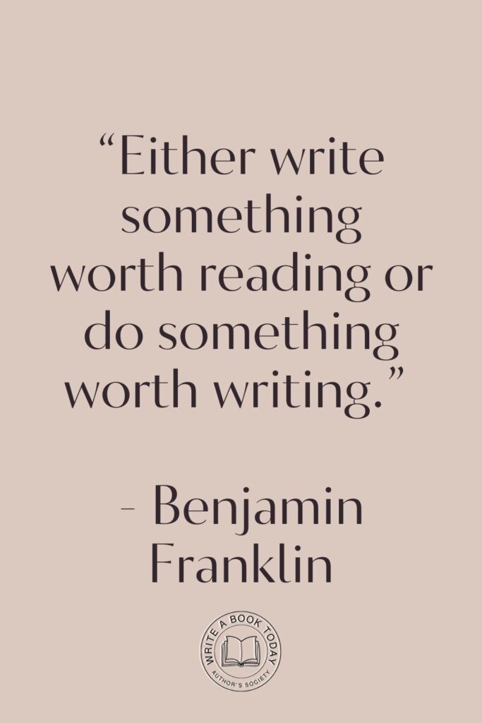 “Either write something worth reading or do something worth writing.” – Benjamin Franklin