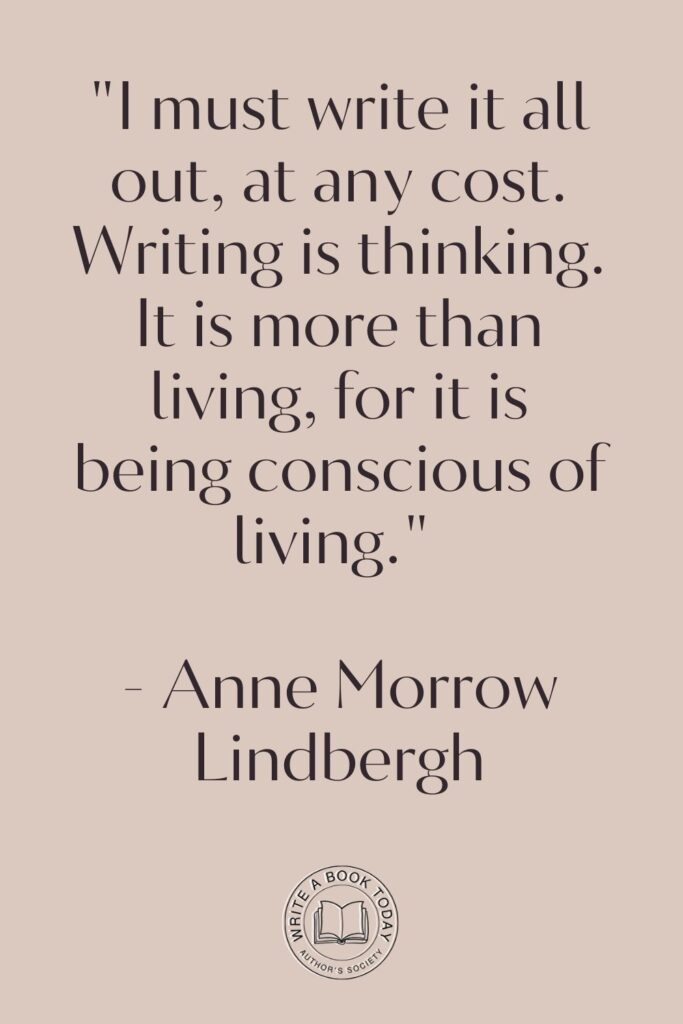 “I must write it all out, at any cost. Writing is thinking. It is more than living, for it is being conscious of living.” – Anne Morrow Lindbergh