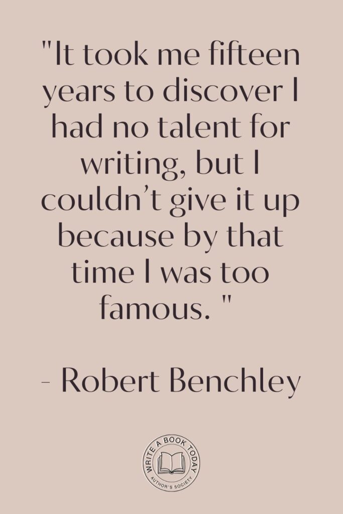 “It took me fifteen years to discover I had no talent for writing, but I couldn’t give it up because by that time I was too famous. ” – Robert Benchley