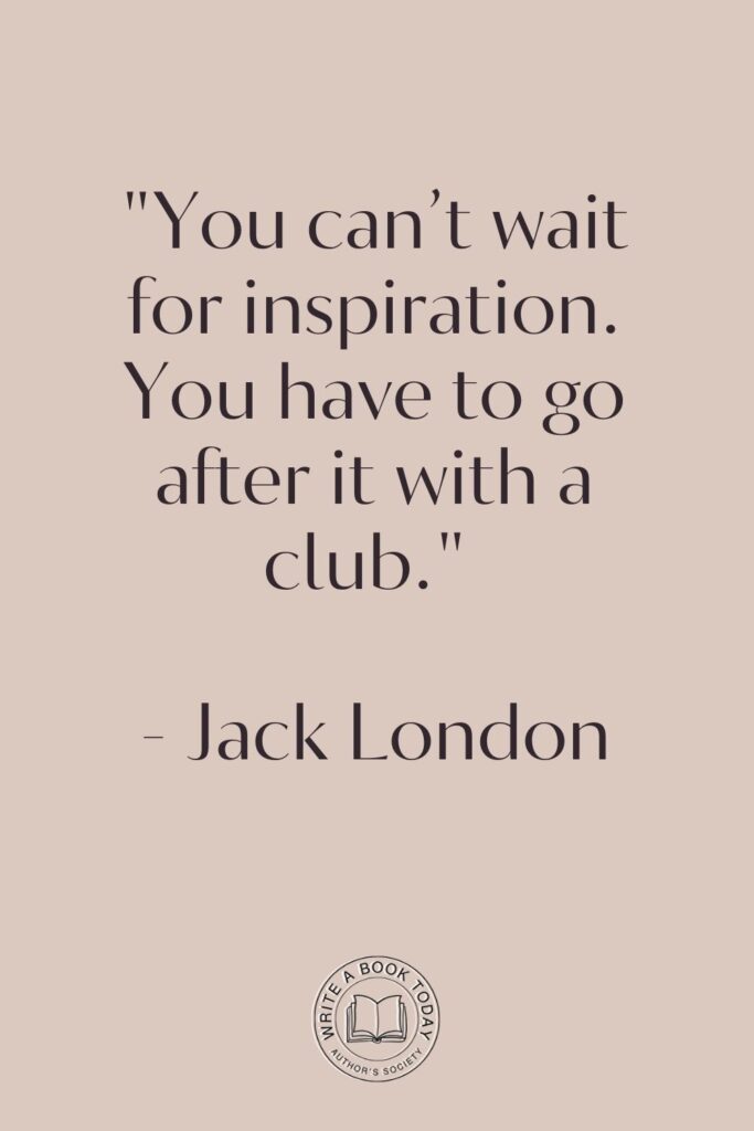 “You can’t wait for inspiration. You have to go after it with a club.” – Jack London