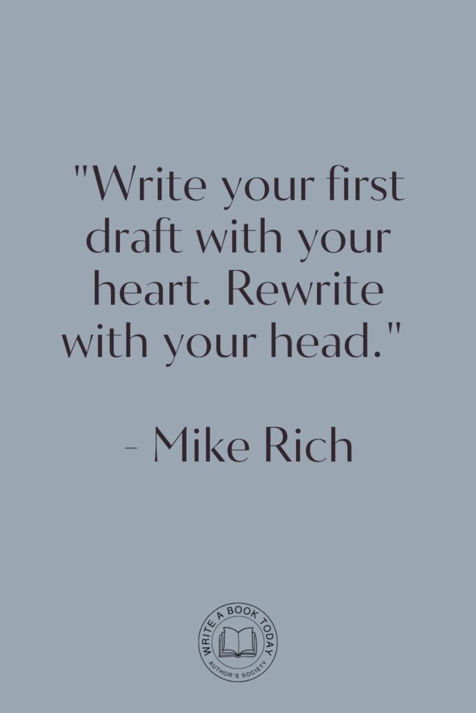 “Write your first draft with your heart. Rewrite with your head.” – Mike Rich