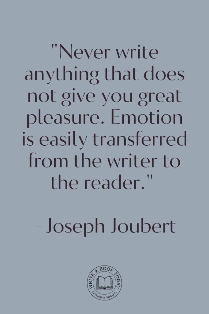 “Never write anything that does not give you great pleasure. Emotion is easily transferred from the writer to the reader.” – Joseph Joubert