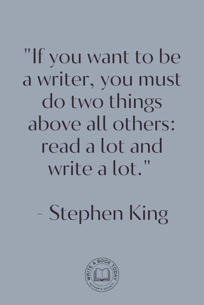 "If you want to be a writer, you must do two things above all others: read a lot and write a lot." - Stephen King