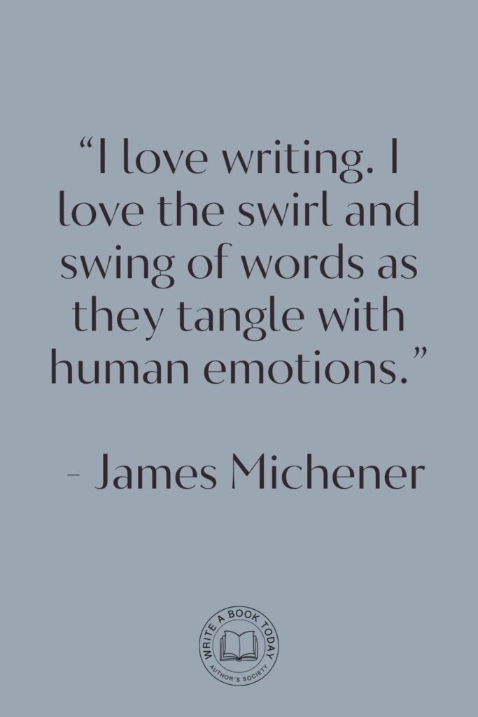 “I love writing. I love the swirl and swing of words as they tangle with human emotions.” – James Michener