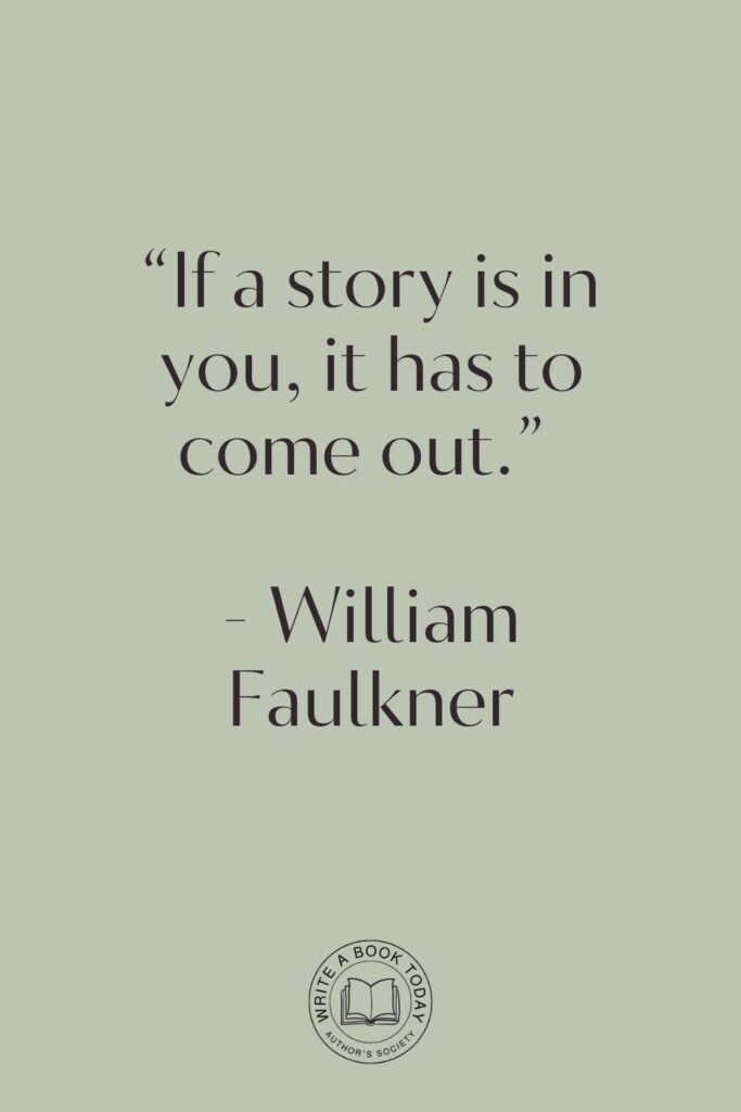 “If a story is in you, it has to come out.” - William Faulkner