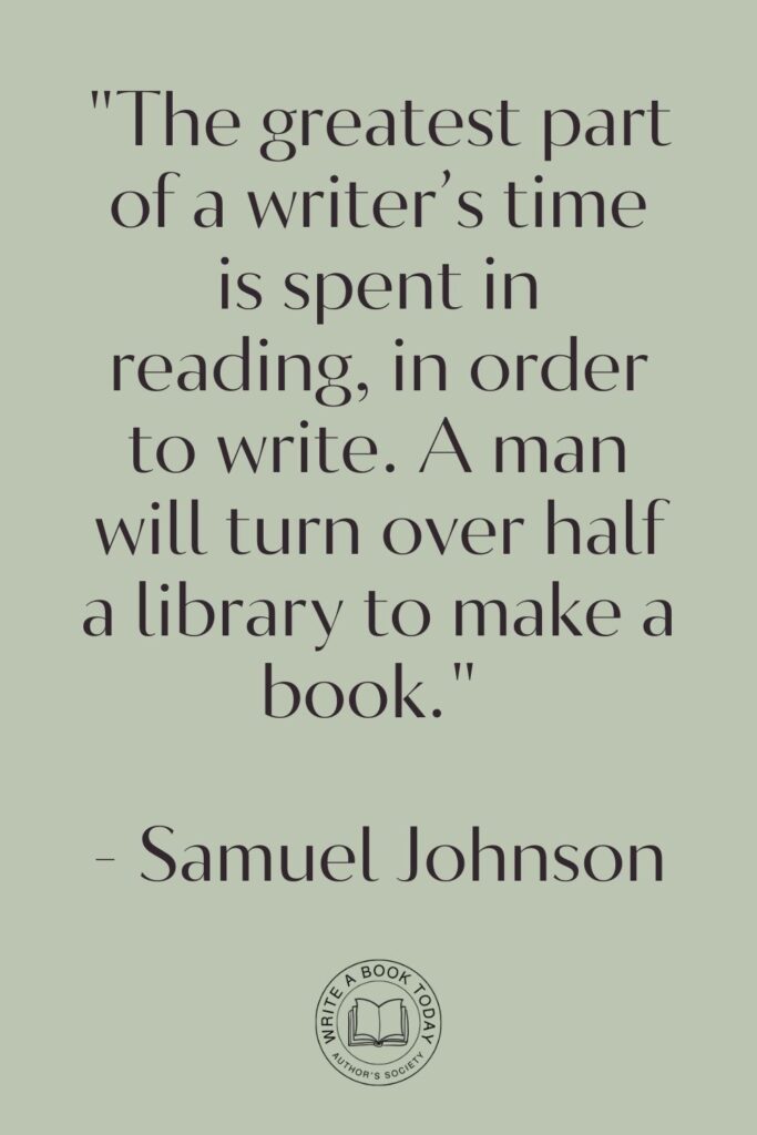 “The greatest part of a writer’s time is spent in reading, in order to write. A man will turn over half a library to make a book.” – Samuel Johnson