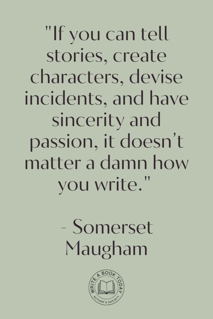 “If you can tell stories, create characters, devise incidents, and have sincerity and passion, it doesn’t matter a damn how you write.” – Somerset Maugham