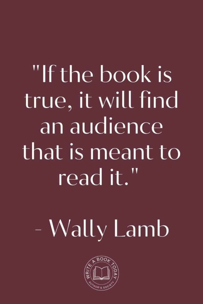 "If the book is true, it will find an audience that is meant to read it." - Wally Lamb