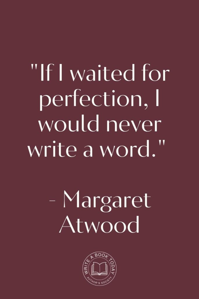 "If I waited for perfection, I would never write a word." - Margaret Atwood