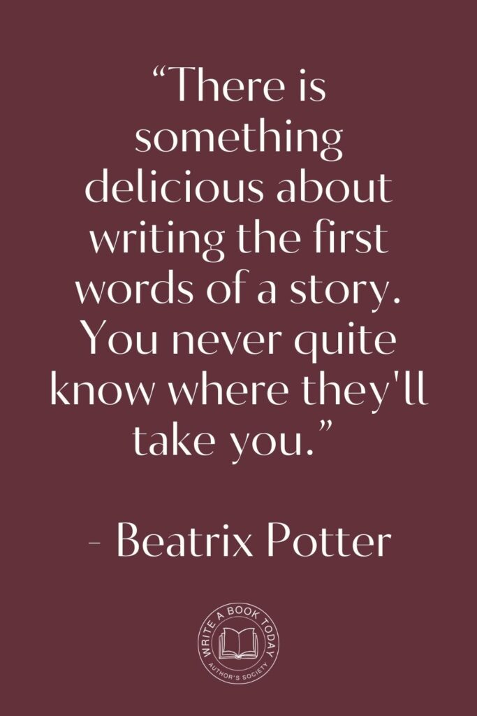 “There is something delicious about writing the first words of a story. You never quite know where they’ll take you.” – Beatrix Potter