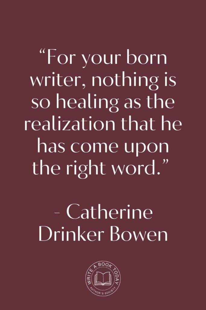 “For your born writer, nothing is so healing as the realization that he has come upon the right word.” – Catherine Drinker Bowen