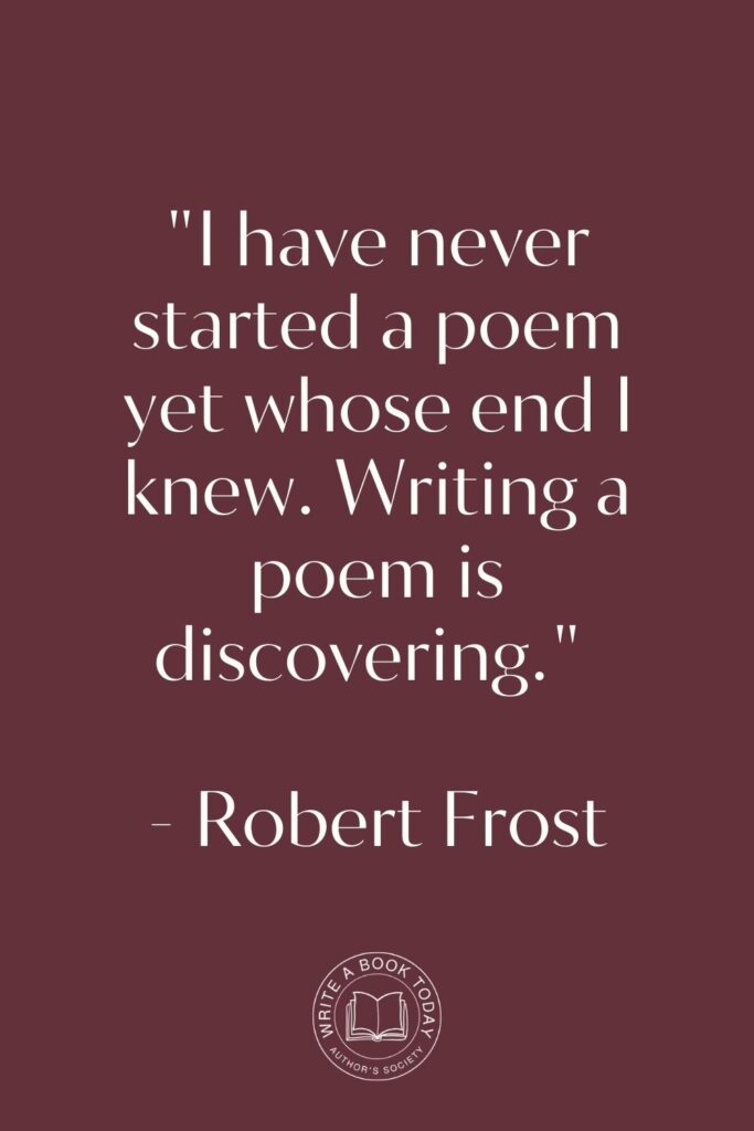 “I have never started a poem yet whose end I knew. Writing a poem is discovering.” – Robert Frost