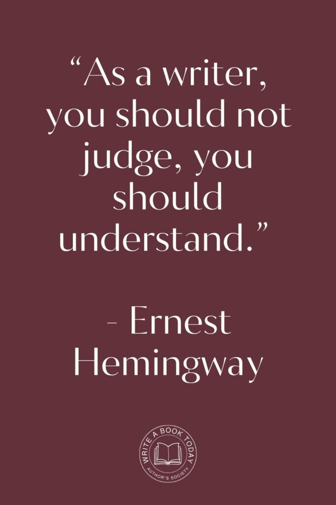 “As a writer, you should not judge, you should understand.” – Ernest Hemingway