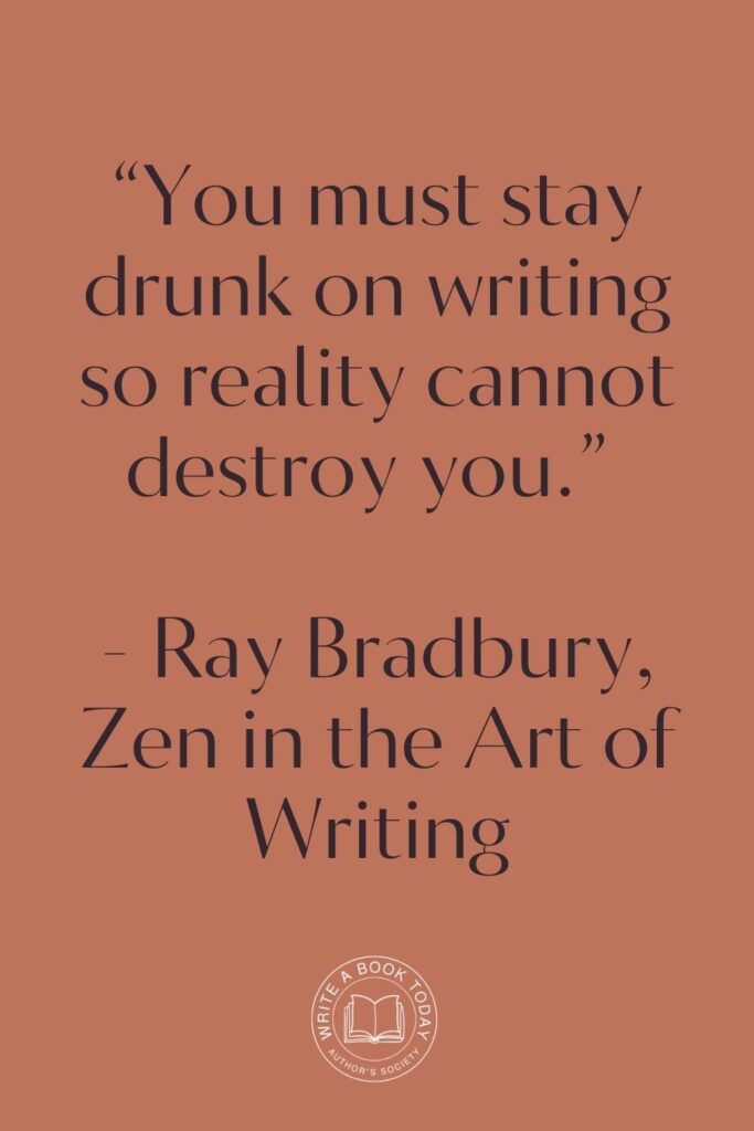 “You must stay drunk on writing so reality cannot destroy you.” – Ray Bradbury, Zen in the Art of Writing