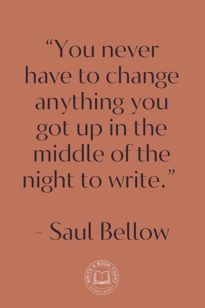 “You never have to change anything you got up in the middle of the night to write.” – Saul Bellow