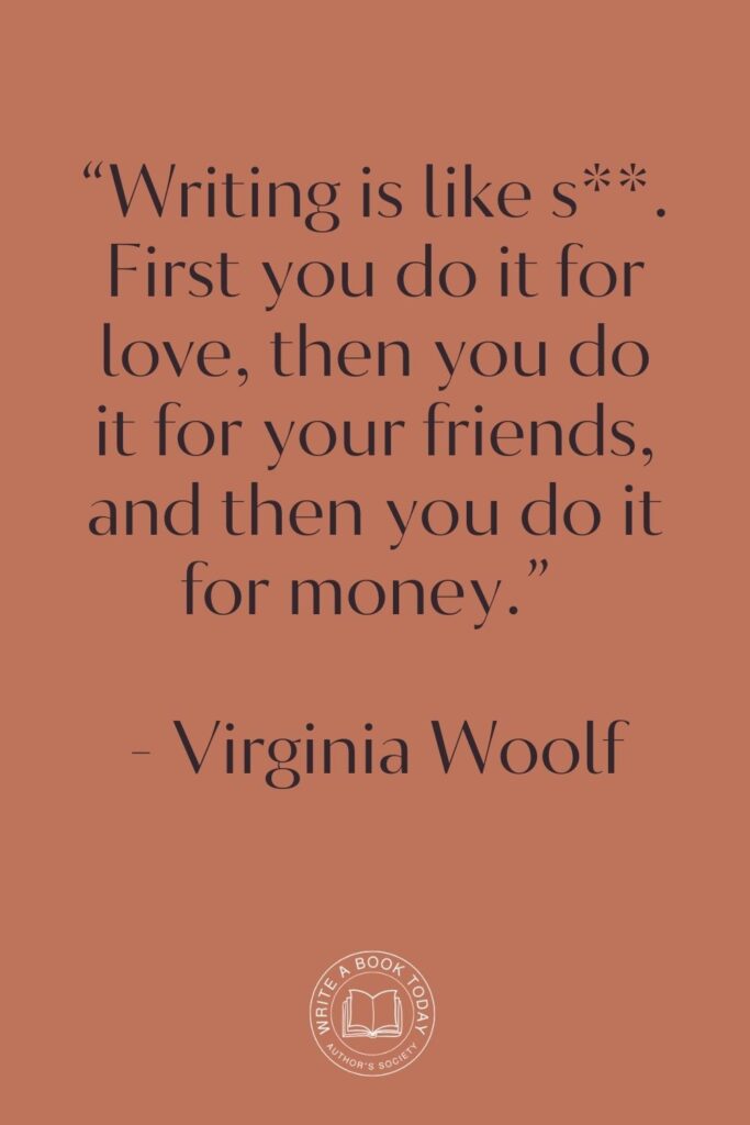 “Writing is like s**. First you do it for love, then you do it for your friends, and then you do it for money.” - Virginia Woolf