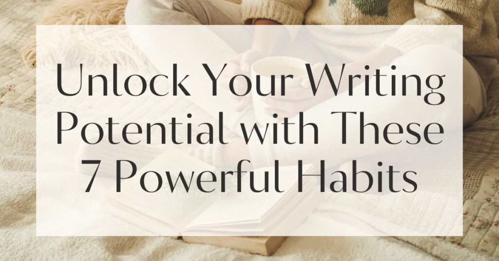 Unlock Your Writing Potential with These 7 Powerful Habits