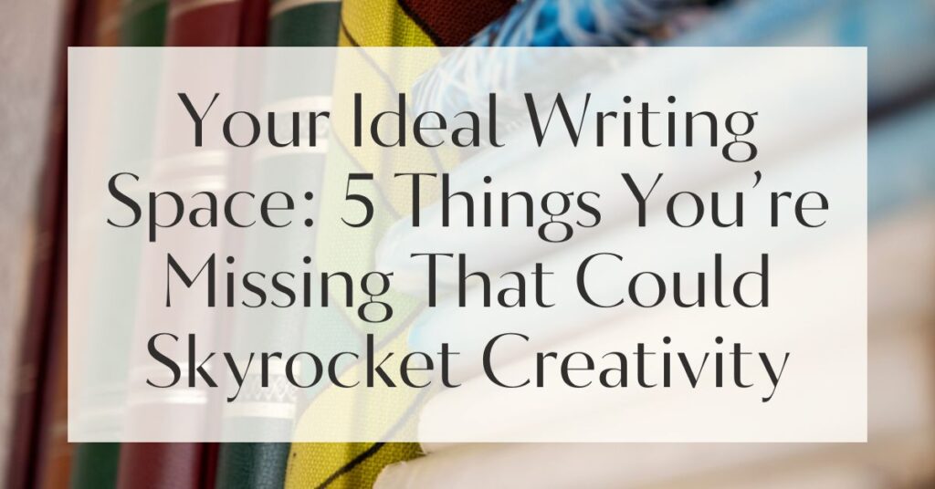 Your Ideal Writing Space: 5 Things You’re Missing That Could Skyrocket Creativity