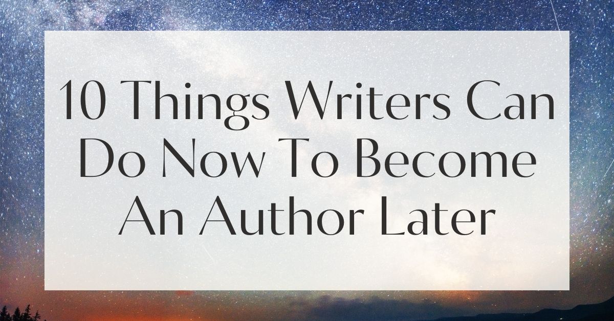 10 Things Writers Can Do Now To Become An Author Later