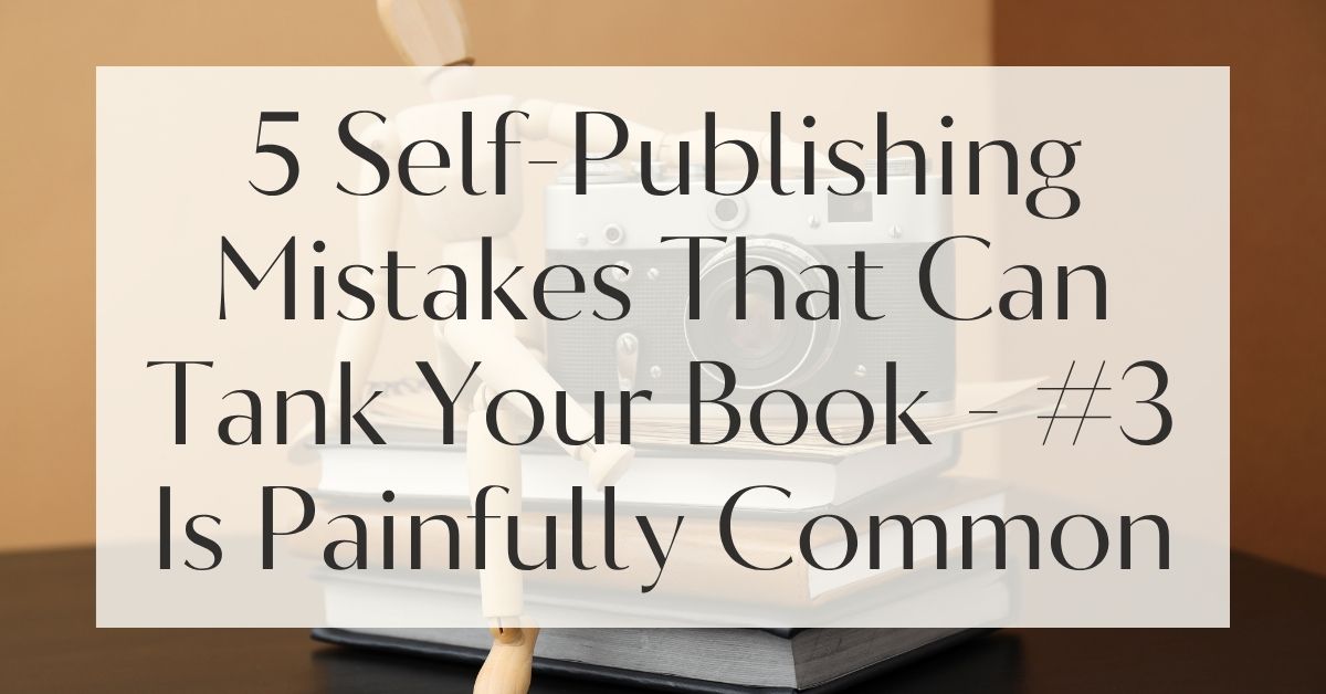 5 Self-Publishing Mistakes That Can Tank Your Book - #3 Is Painfully Common
