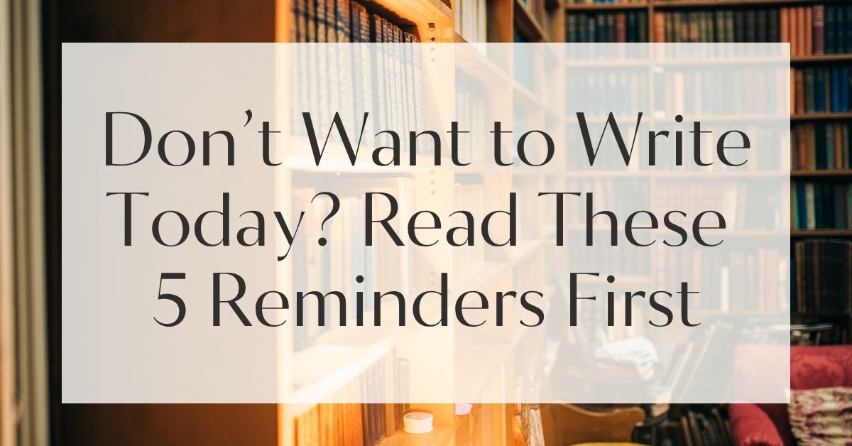 Don’t Want to Write Today? Read These 5 Reminders First