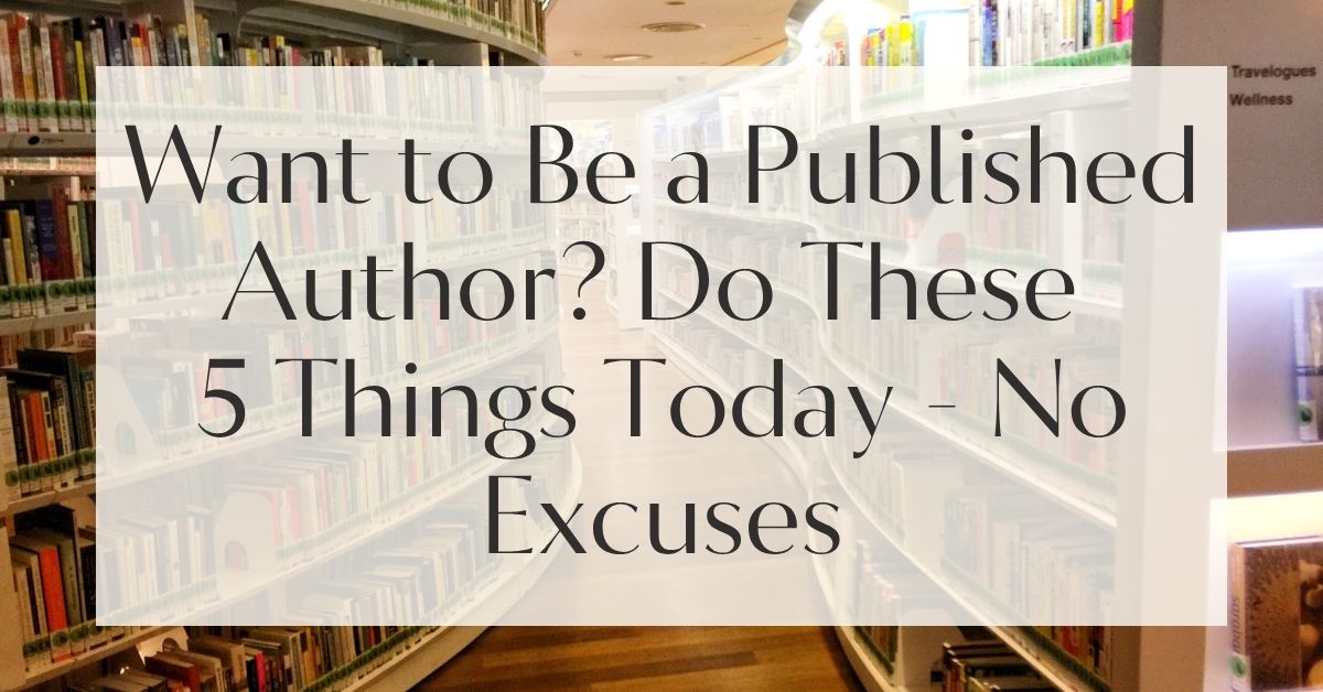 Want to Be a Published Author? Do These 5 Things Today - No Excuses